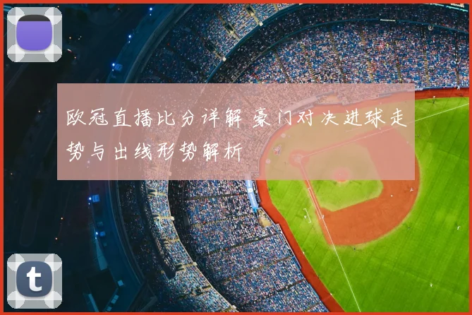 欧冠直播比分详解 豪门对决进球走势与出线形势解析