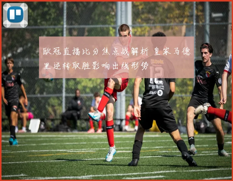 欧冠直播比分焦点战解析 皇家马德里逆转取胜影响出线形势